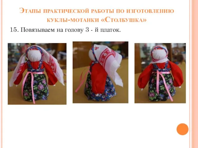 Этапы практической работы по изготовлению куклы-мотанки «Столбушка» 15. Повязываем на голову 3 - й платок.
