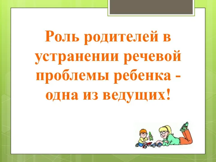 Роль родителей в устранении речевой проблемы ребенка - одна из ведущих!