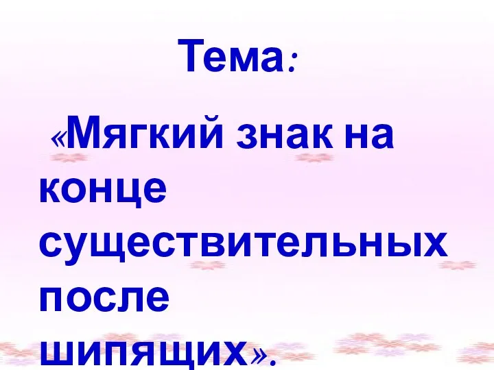 Тема: «Мягкий знак на конце существительных после шипящих».