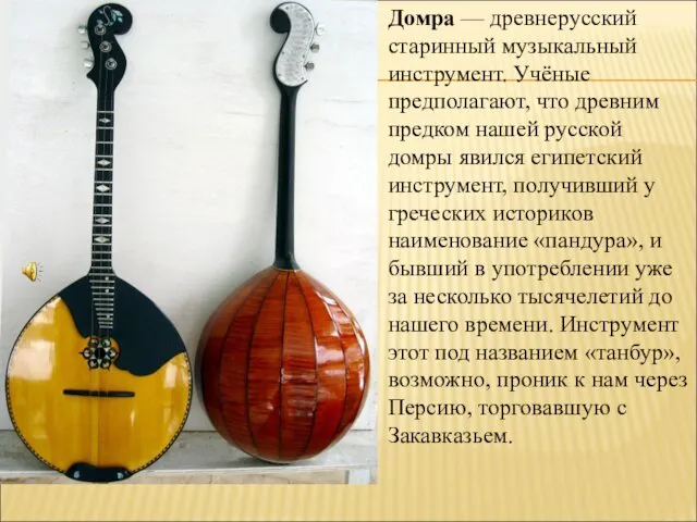 Домра — древнерусский старинный музыкальный инструмент. Учёные предполагают, что древним предком нашей русской