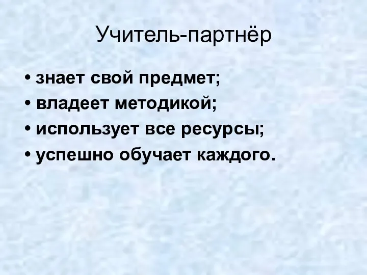 Учитель-партнёр знает свой предмет; владеет методикой; использует все ресурсы; успешно обучает каждого.