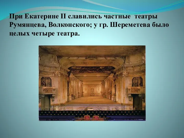 При Екатерине II славились частные театры Румянцева, Волконского; у гр. Шереметева было целых четыре театра.