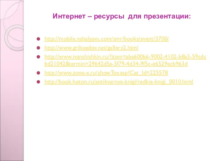Интернет – ресурсы для презентации: http://mobile.nahalyavu.com/smr/books/event/3700/ http://www.griboedov.net/gallery2.html http://www.ivanshishkin.ru/?item=aba600b6-9002-4102-b8a3-59cdcbd21042&termin=29642d5a-5f79-4d34-9f5c-e6529ecb963d http://www.zone-x.ru/showTov.asp?Cat_Id=225578 http://book.hoton.ru/antikvarnye-knigi/redkie-knigi_0010.html