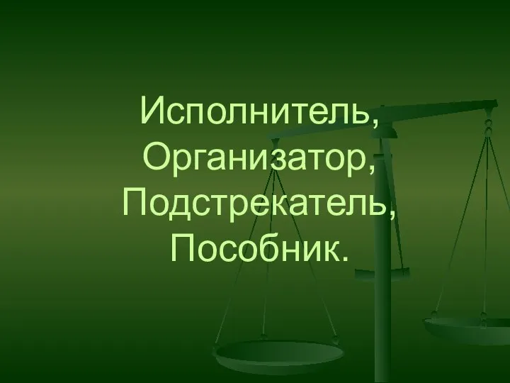 Исполнитель, Организатор, Подстрекатель, Пособник.