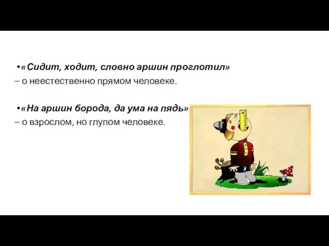 «Сидит, ходит, словно аршин проглотил» – о неестественно прямом человеке.