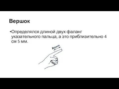 Вершок Определялся длиной двух фаланг указательного пальца, а это приблизительно 4 см 5 мм.