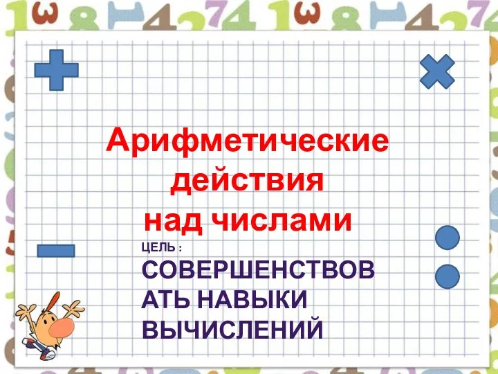 Арифметические действия над числами Цель : совершенствовать навыки вычислений