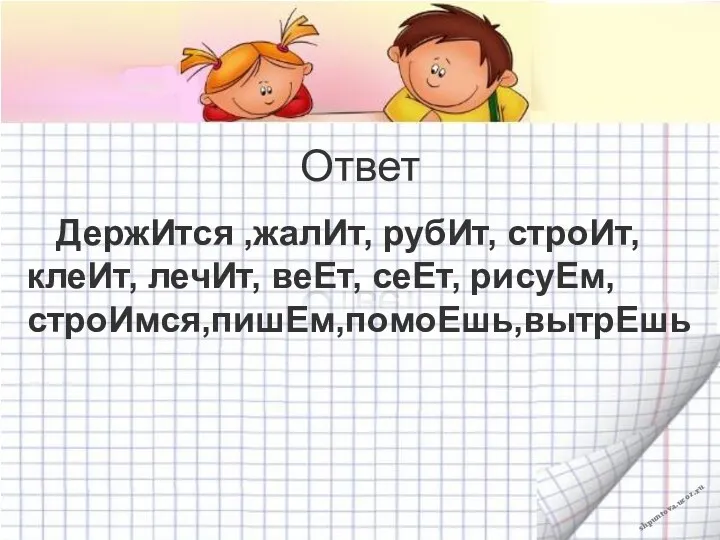 Ответ ДержИтся ,жалИт, рубИт, строИт, клеИт, лечИт, веЕт, сеЕт, рисуЕм, строИмся,пишЕм,помоЕшь,вытрЕшь