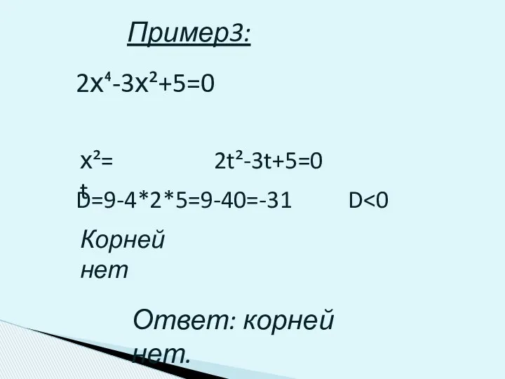 Пример3: 2х⁴-3х²+5=0 х²=t 2t²-3t+5=0 D=9-4*2*5=9-40=-31 Корней нет Ответ: корней нет. D