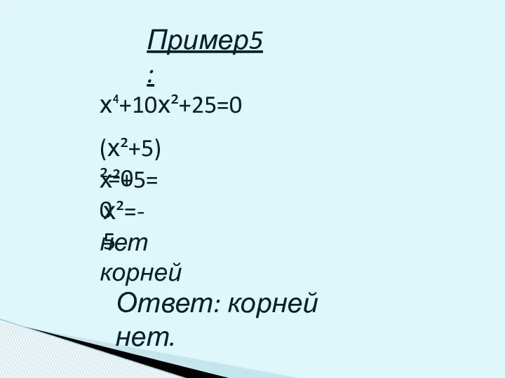 Пример5: х⁴+10х²+25=0 (х²+5)²=0 х²+5=0 х²=-5 нет корней Ответ: корней нет.