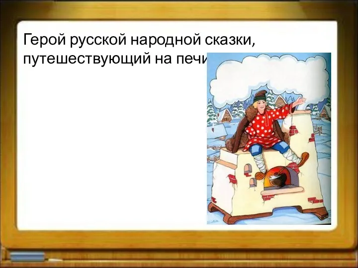 Герой русской народной сказки, путешествующий на печи?