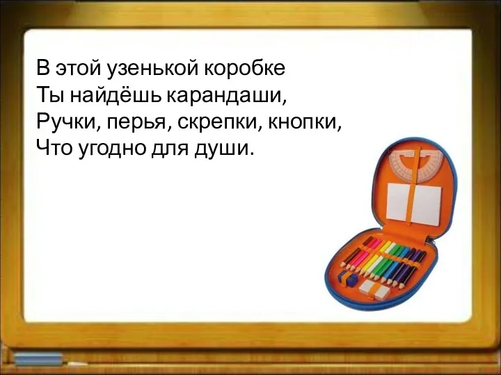 В этой узенькой коробке Ты найдёшь карандаши, Ручки, перья, скрепки, кнопки, Что угодно для души.