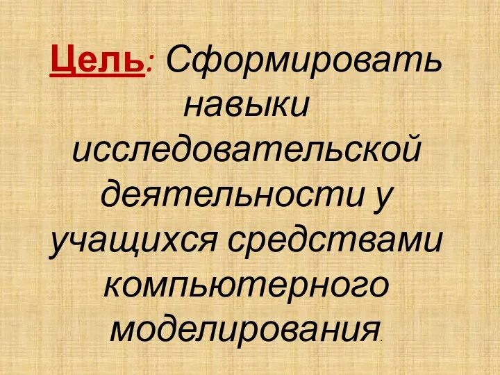 Цель: Сформировать навыки исследовательской деятельности у учащихся средствами компьютерного моделирования.