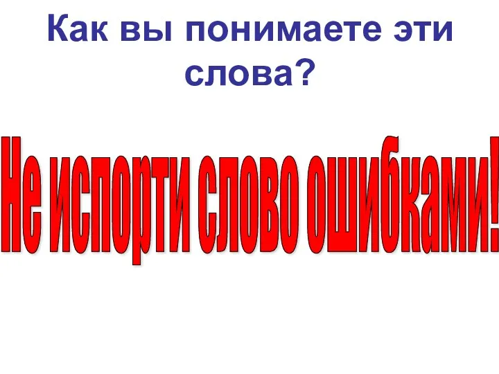 Как вы понимаете эти слова? Не испорти слово ошибками!