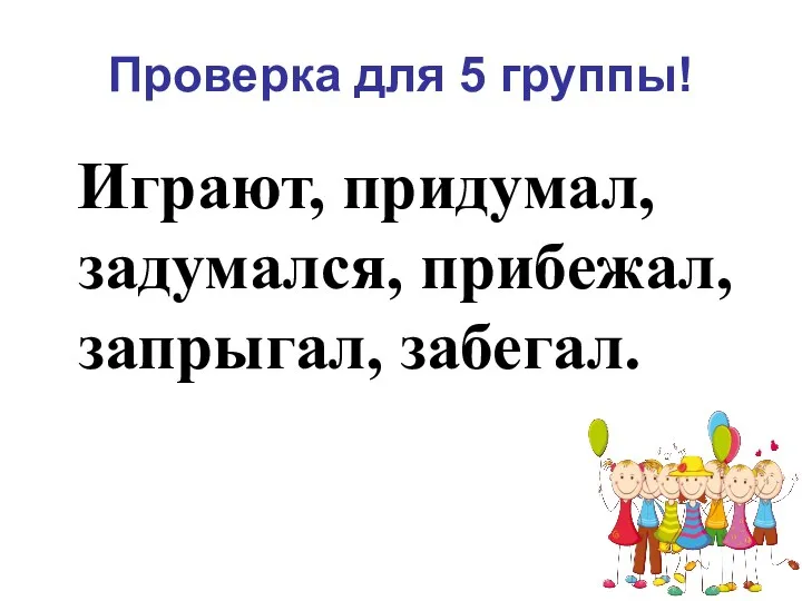 Проверка для 5 группы! Играют, придумал, задумался, прибежал, запрыгал, забегал.