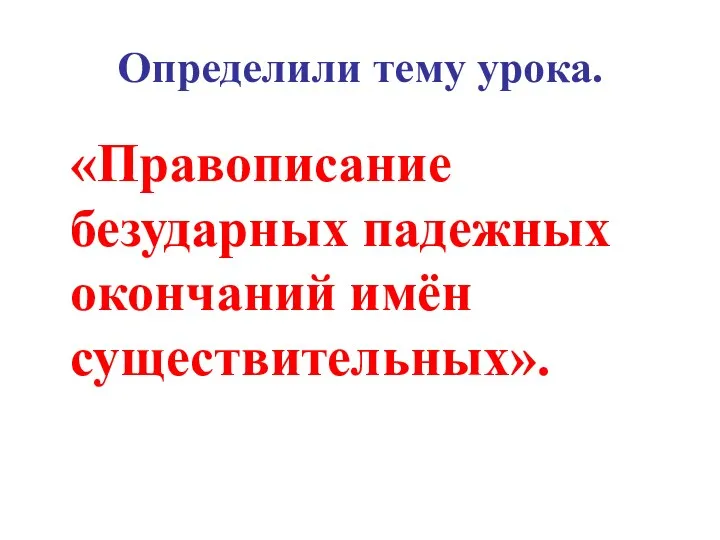 Определили тему урока. «Правописание безударных падежных окончаний имён существительных».