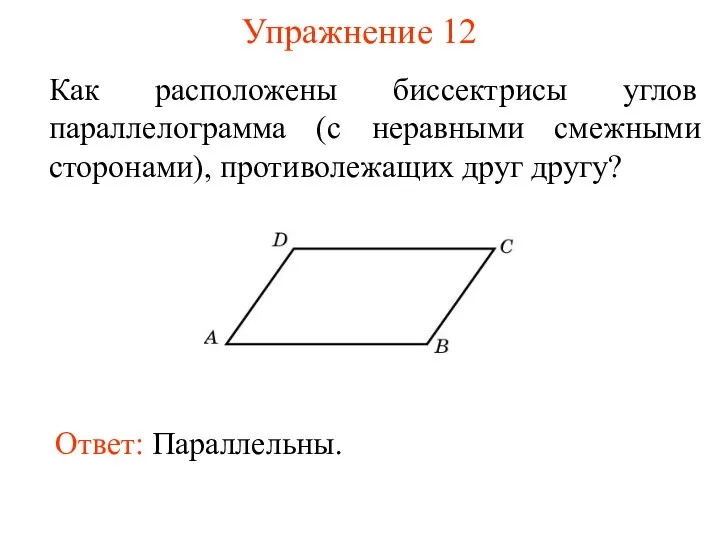 Упражнение 12 Как расположены биссектрисы углов параллелограмма (с неравными смежными сторонами), противолежащих друг другу? Ответ: Параллельны.