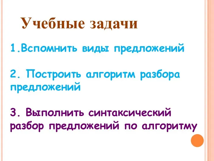 Учебные задачи 1.Вспомнить виды предложений 2. Построить алгоритм разбора предложений