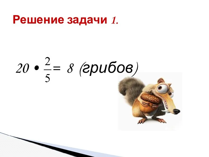 Решение задачи 1. 20 • = 8 (грибов)