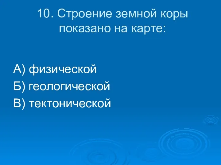 10. Строение земной коры показано на карте: А) физической Б) геологической В) тектонической