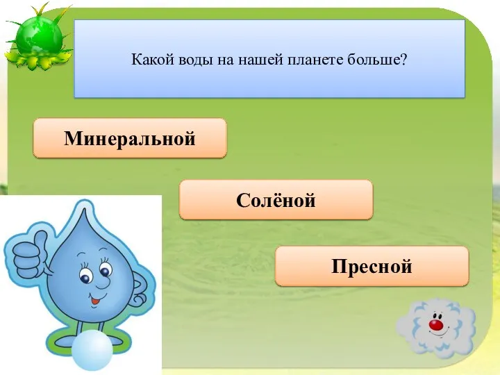 Правильно Пресной Какой воды на нашей планете больше? Неверно Минеральной Неверно Солёной