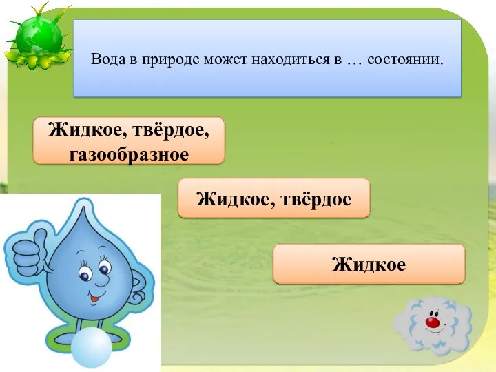 Правильно Жидкое, твёрдое, газообразное Вода в природе может находиться в