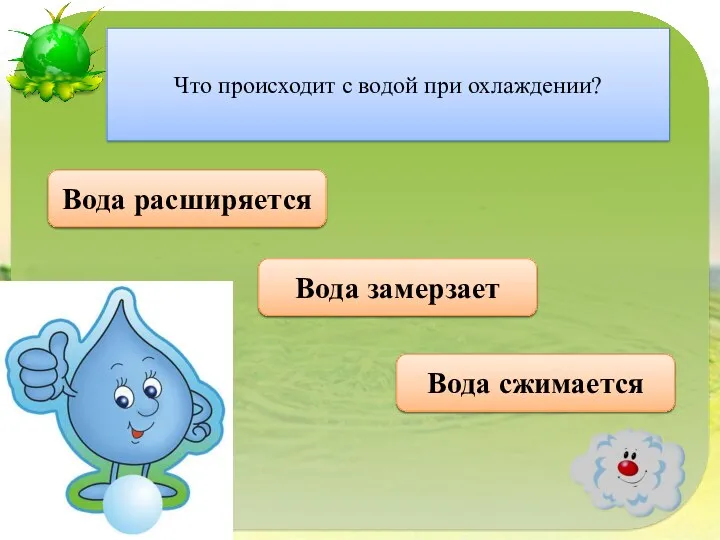 Правильно Вода сжимается Что происходит с водой при охлаждении? Неверно Вода расширяется Неверно Вода замерзает