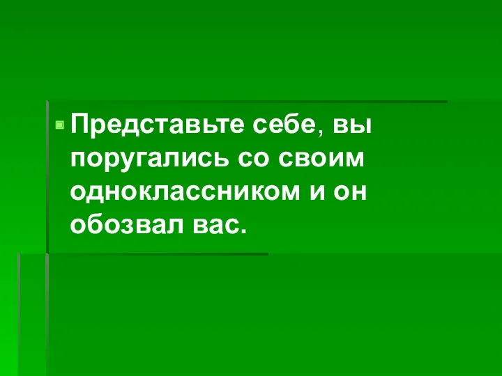 Представьте себе, вы поругались со своим одноклассником и он обозвал вас.