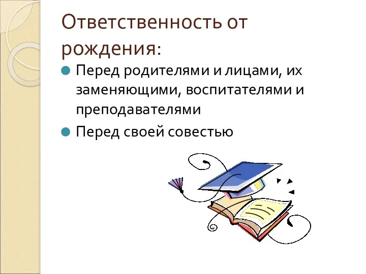 Ответственность от рождения: Перед родителями и лицами, их заменяющими, воспитателями и преподавателями Перед своей совестью