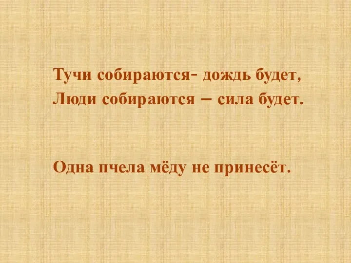 Тучи собираются- дождь будет, Люди собираются – сила будет. Одна пчела мёду не принесёт.