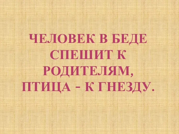 Человек в беде спешит к родителям, Птица - к гнезду.