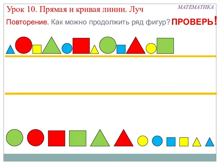 МАТЕМАТИКА Урок 10. Прямая и кривая линии. Луч Повторение. Как можно продолжить ряд фигур? ПРОВЕРЬ!