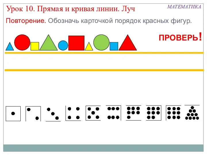 МАТЕМАТИКА Урок 10. Прямая и кривая линии. Луч Повторение. Обозначь карточкой порядок красных фигур. ПРОВЕРЬ!