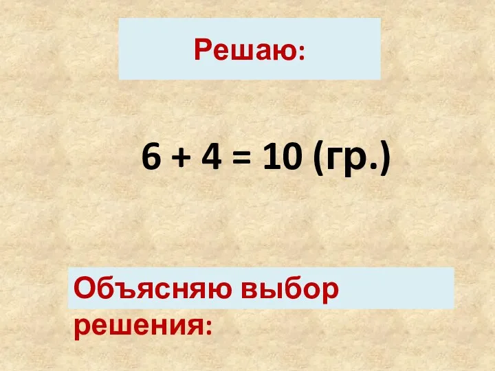 Решаю: 6 + 4 = 10 (гр.) Объясняю выбор решения: