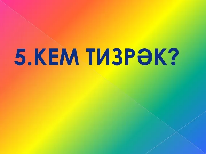 5.КЕМ ТИЗРӘК?