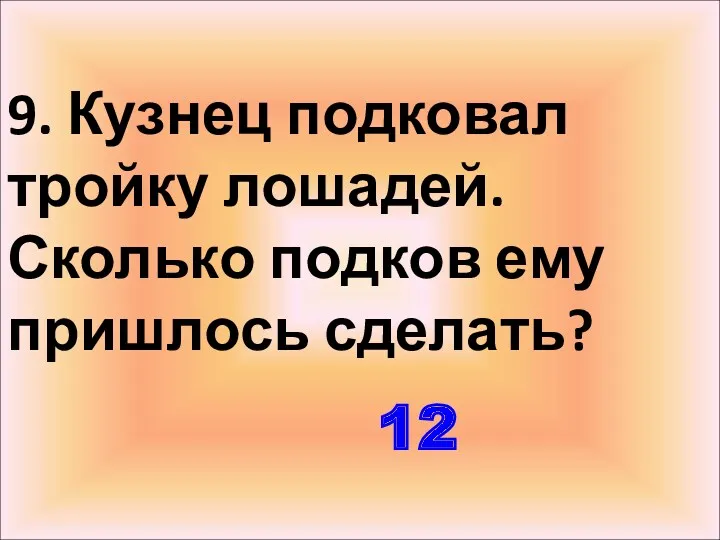 9. Кузнец подковал тройку лошадей. Сколько подков ему пришлось сделать? 12