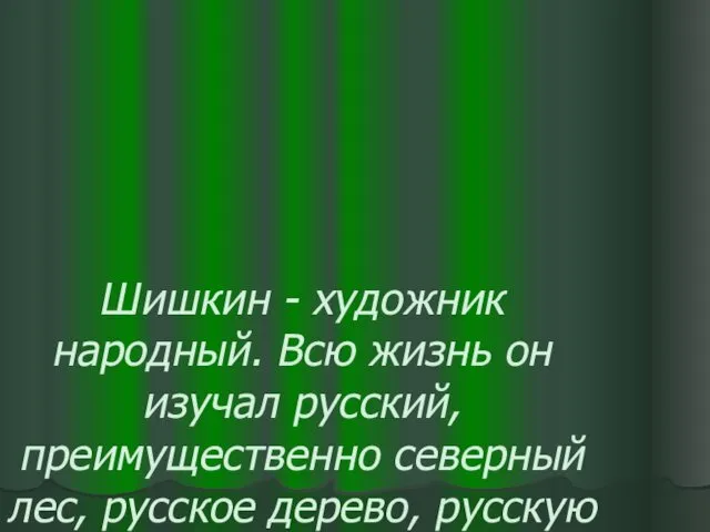 Шишкин - художник народный. Всю жизнь он изучал русский, преимущественно