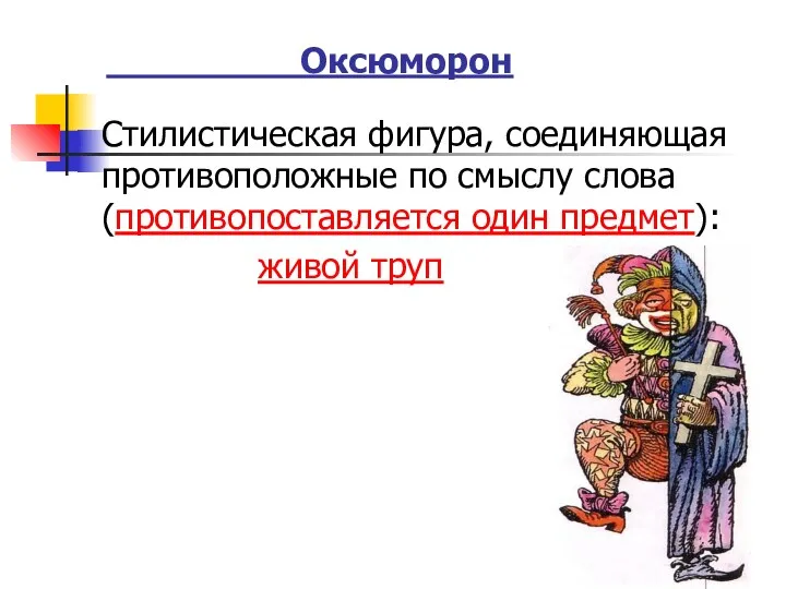 Оксюморон Стилистическая фигура, соединяющая противоположные по смыслу слова (противопоставляется один предмет): живой труп