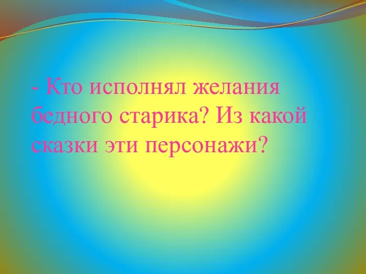 - Кто исполнял желания бедного старика? Из какой сказки эти персонажи?