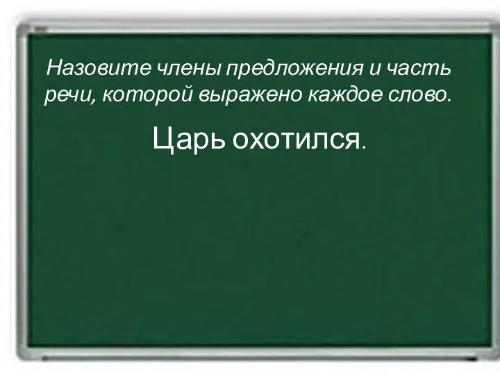 Назовите члены предложения и часть речи, которой выражено каждое слово. Царь охотился.