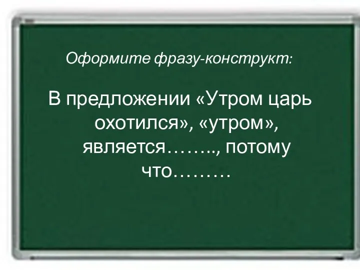 Оформите фразу-конструкт: В предложении «Утром царь охотился», «утром», является…….., потому что………