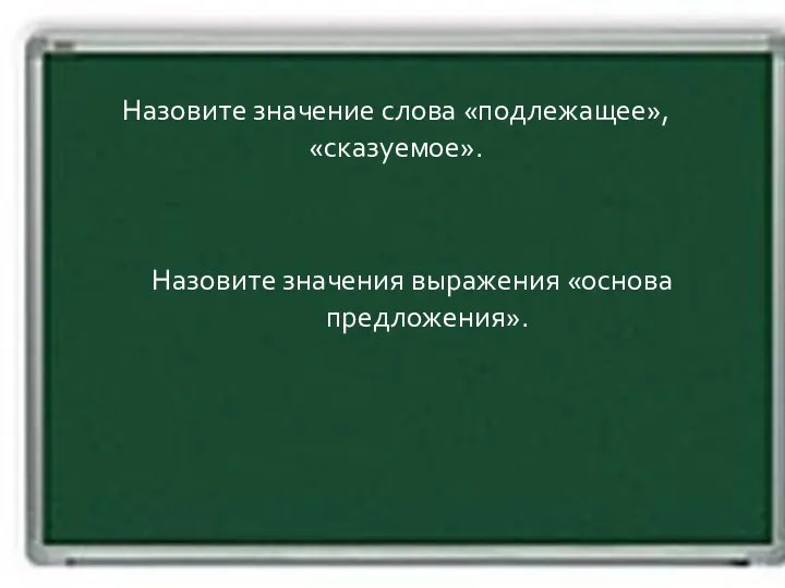 Назовите значение слова «подлежащее», «сказуемое». Назовите значения выражения «основа предложения».