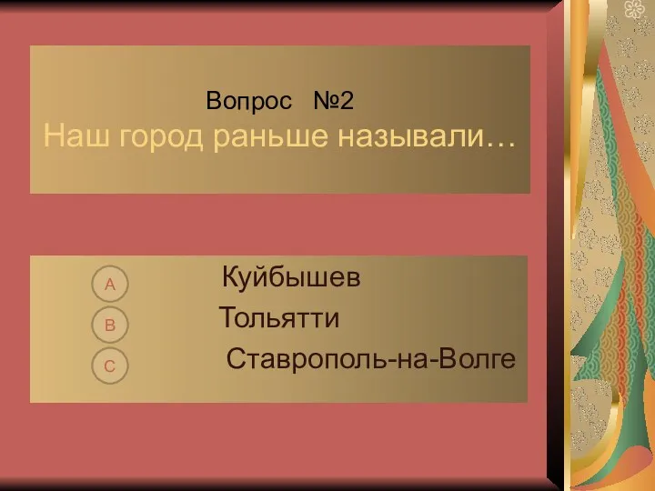 Вопрос №2 Наш город раньше называли… Куйбышев Тольятти Ставрополь-на-Волге А В С