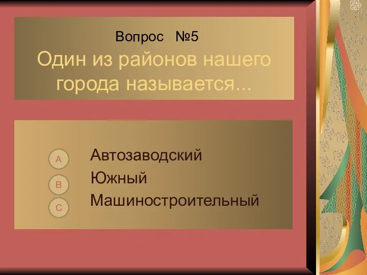 Вопрос №5 Один из районов нашего города называется... Автозаводский Южный Машиностроительный С В А