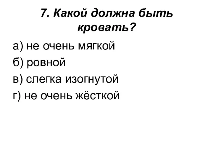 7. Какой должна быть кровать? а) не очень мягкой б)