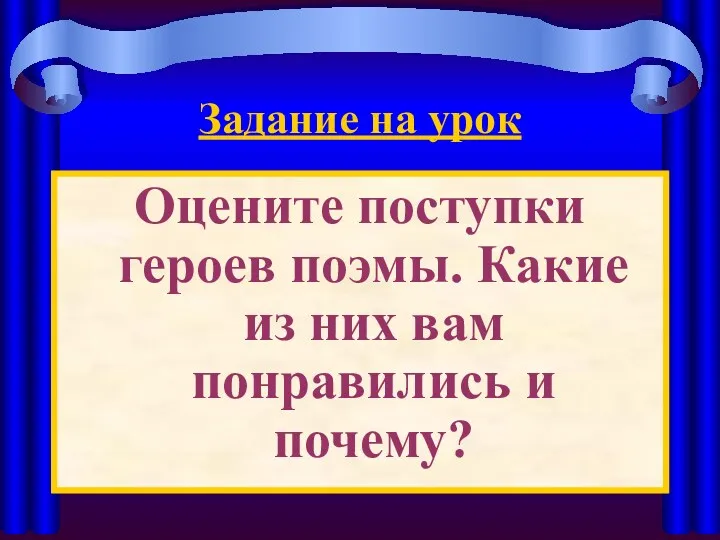 Задание на урок Оцените поступки героев поэмы. Какие из них вам понравились и почему?