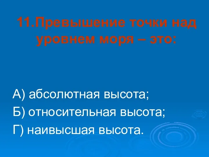 11.Превышение точки над уровнем моря – это: А) абсолютная высота; Б) относительная высота; Г) наивысшая высота.