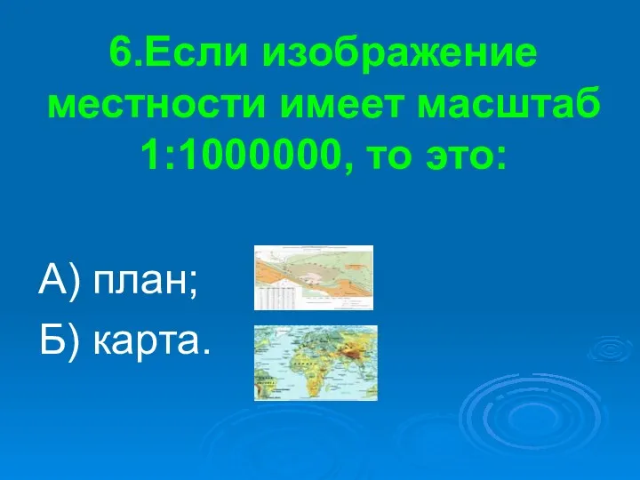 6.Если изображение местности имеет масштаб 1:1000000, то это: А) план; Б) карта.