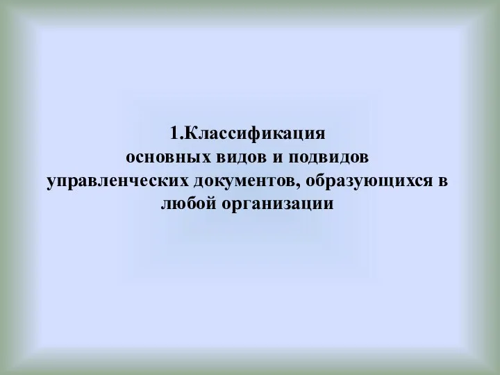 1.Классификация основных видов и подвидов управленческих документов, образующихся в любой организации