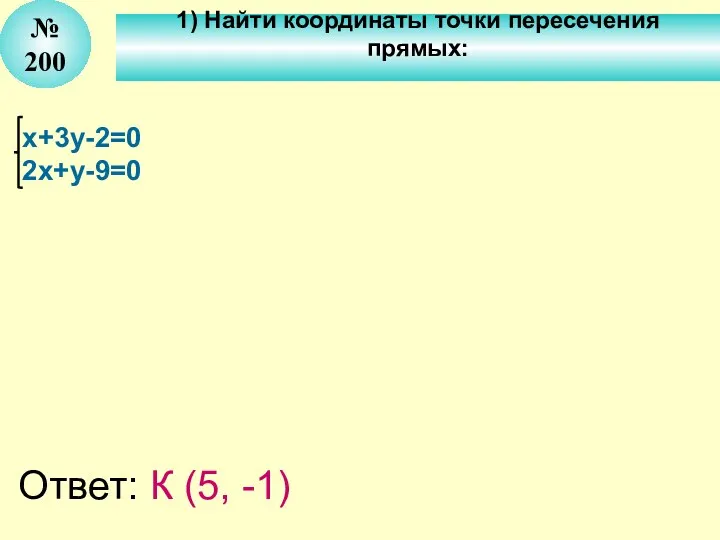 № 200 x+3у-2=0 2x+у-9=0 Ответ: К (5, -1) 1) Найти координаты точки пересечения прямых: